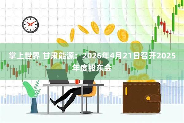掌上世界 甘肃能源：2026年4月21日召开2025年度股东会