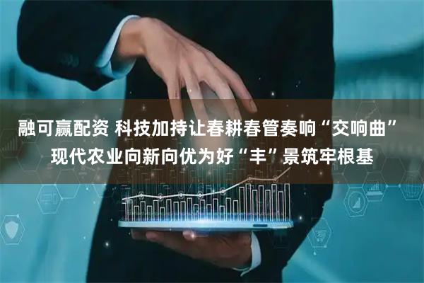融可赢配资 科技加持让春耕春管奏响“交响曲” 现代农业向新向优为好“丰”景筑牢根基