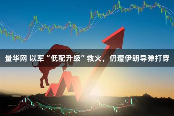 量华网 以军“低配升级”救火,仍遭伊朗导弹打穿
