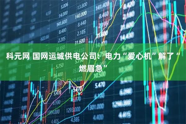 科元网 国网运城供电公司：电力“爱心机”解了“燃眉急”