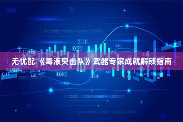 无忧配 《毒液突击队》武器专家成就解锁指南