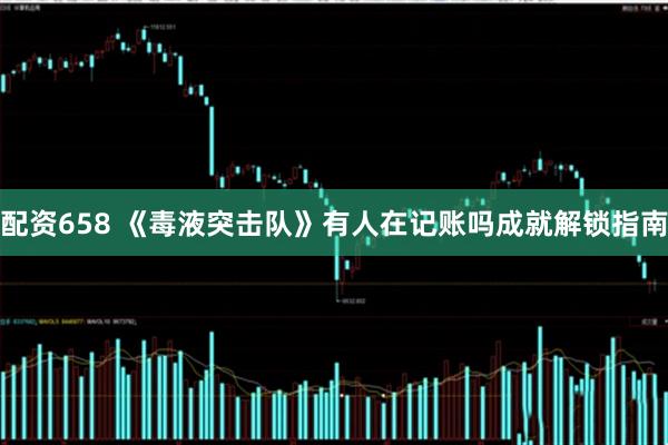 配资658 《毒液突击队》有人在记账吗成就解锁指南