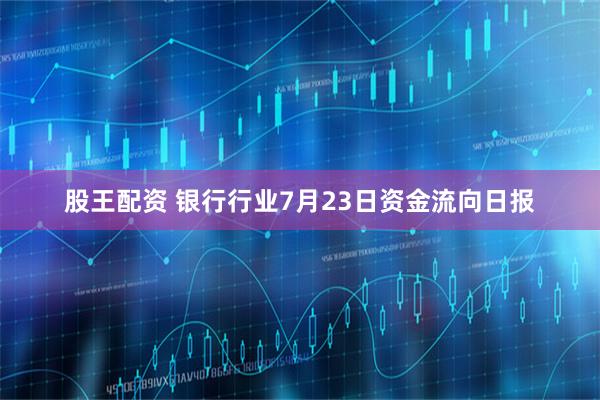 股王配资 银行行业7月23日资金流向日报