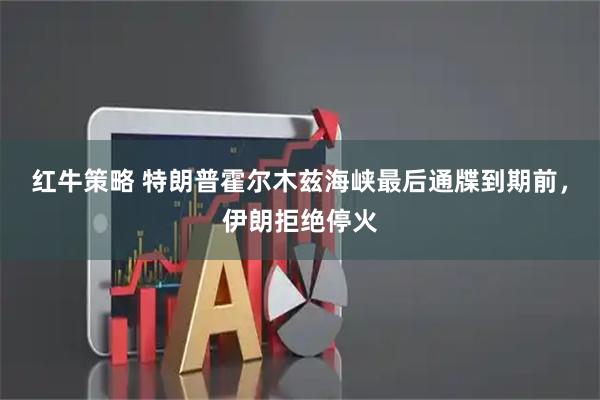 红牛策略 特朗普霍尔木兹海峡最后通牒到期前，伊朗拒绝停火