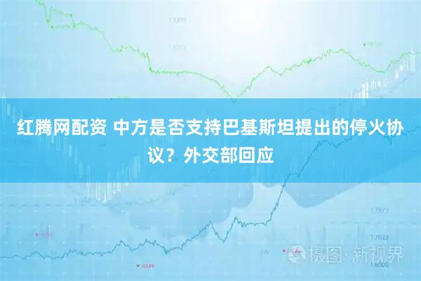 红腾网配资 中方是否支持巴基斯坦提出的停火协议?外交部回应