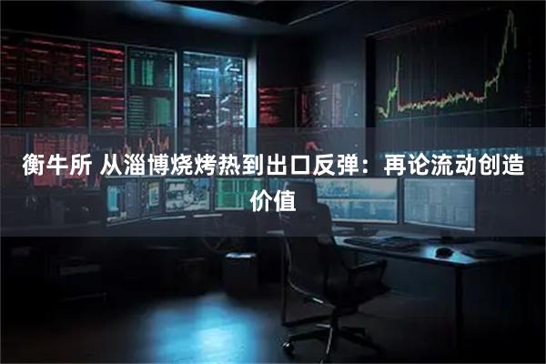 衡牛所 从淄博烧烤热到出口反弹：再论流动创造价值