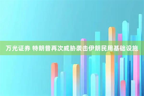 万光证券 特朗普再次威胁袭击伊朗民用基础设施